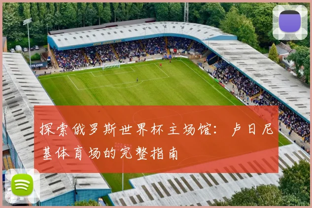 探索俄罗斯世界杯主场馆：卢日尼基体育场的完整指南