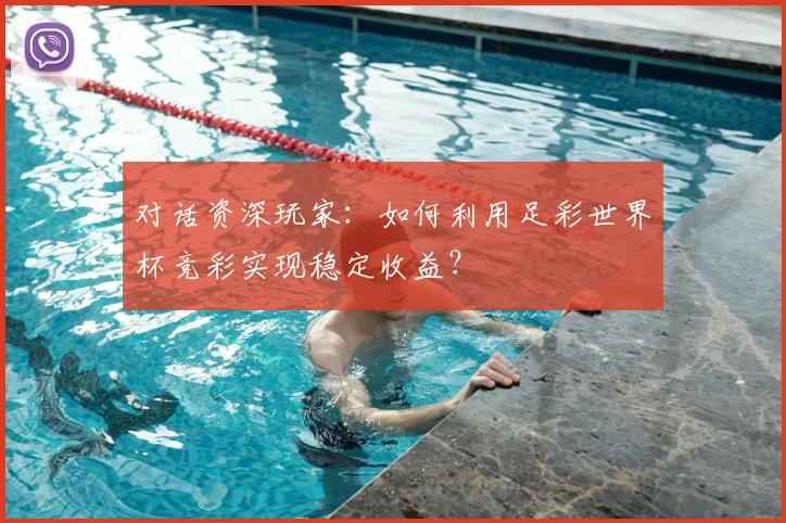 对话资深玩家：如何利用足彩世界杯竞彩实现稳定收益？