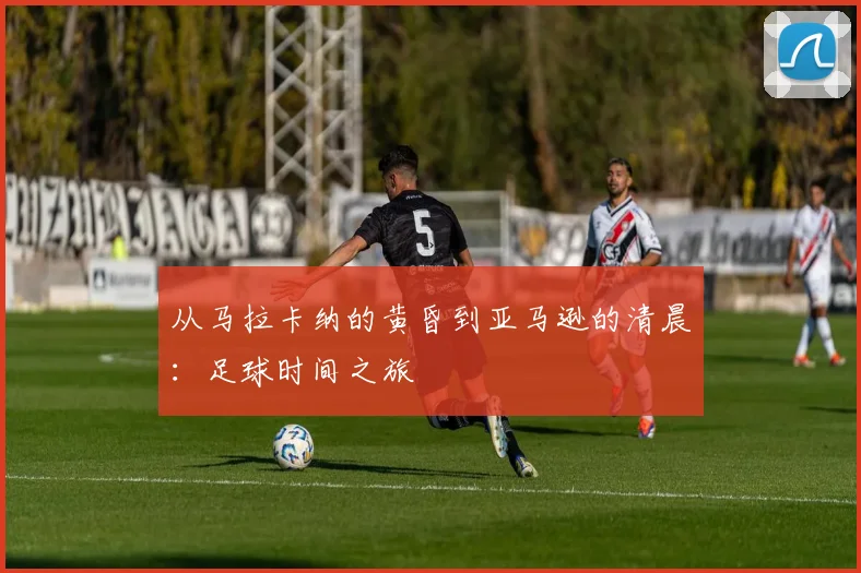 从马拉卡纳的黄昏到亚马逊的清晨:足球时间之旅