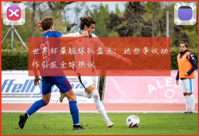 世界杯最脏球队盘点：这些争议动作引发全球热议