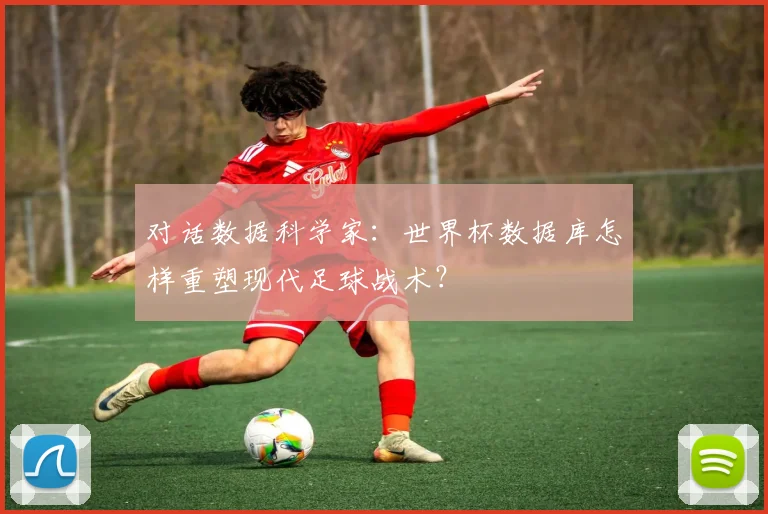 对话数据科学家：世界杯数据库怎样重塑现代足球战术？