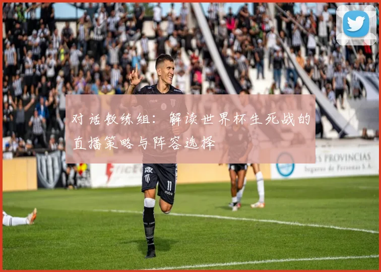 对话教练组：解读世界杯生死战的直播策略与阵容选择