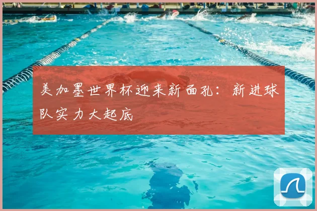 美加墨世界杯迎来新面孔：新进球队实力大起底