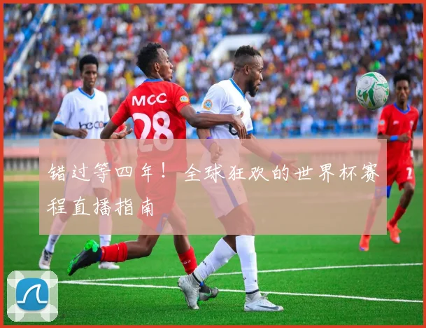 错过等四年！全球狂欢的世界杯赛程直播指南