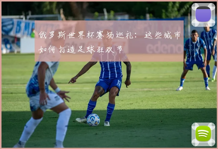 俄罗斯世界杯赛场巡礼:这些城市如何打造足球狂欢节