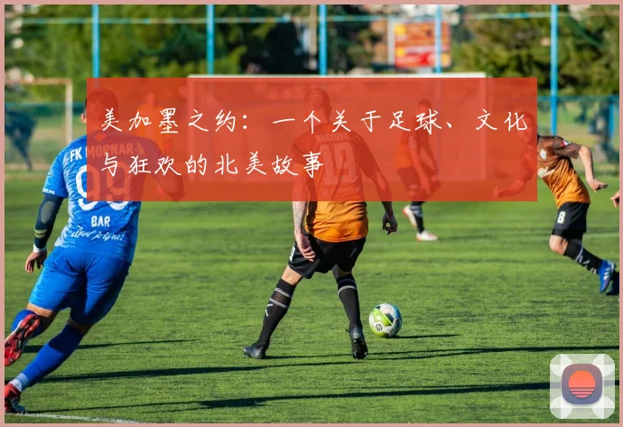 美加墨之约：一个关于足球、文化与狂欢的北美故事