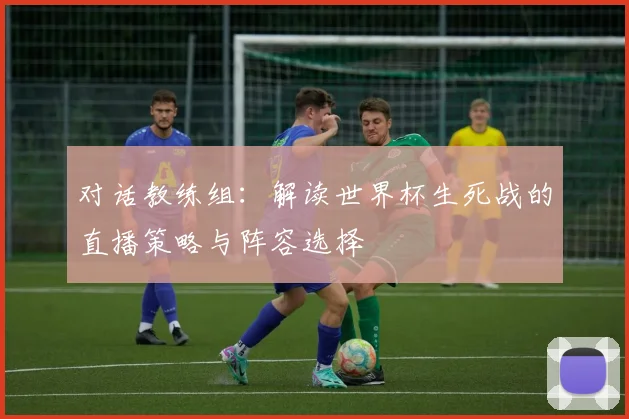 对话教练组：解读世界杯生死战的直播策略与阵容选择