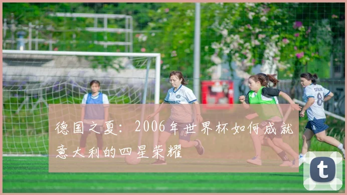 德国之夏:2006年世界杯如何成就意大利的四星荣耀