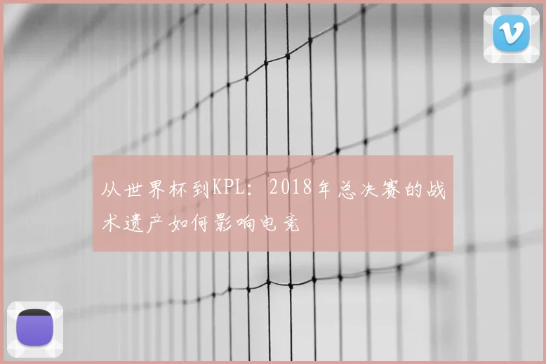从世界杯到KPL：2018年总决赛的战术遗产如何影响电竞