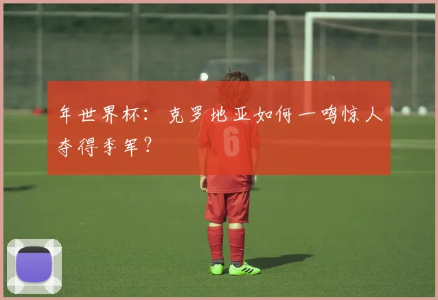 年世界杯:克罗地亚如何一鸣惊人夺得季军?