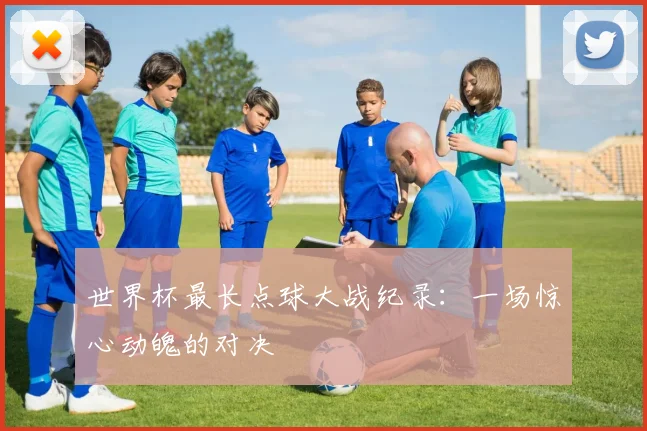 世界杯最长点球大战纪录:一场惊心动魄的对决