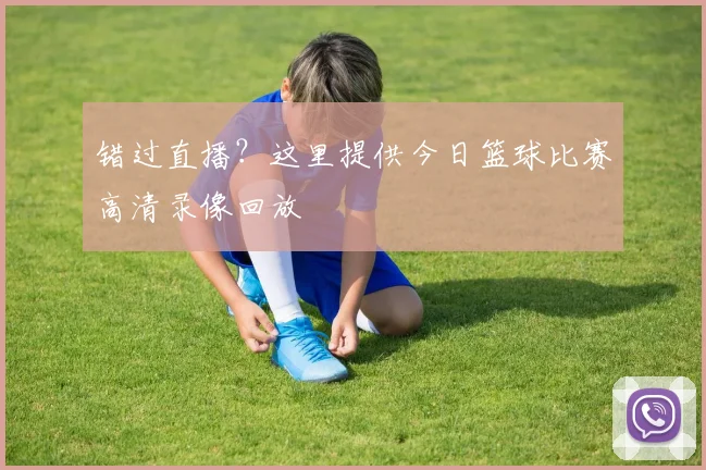 错过直播？这里提供今日篮球比赛高清录像回放