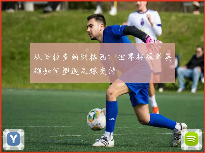 从马拉多纳到梅西:世界杯冠军英雄如何塑造足球史诗