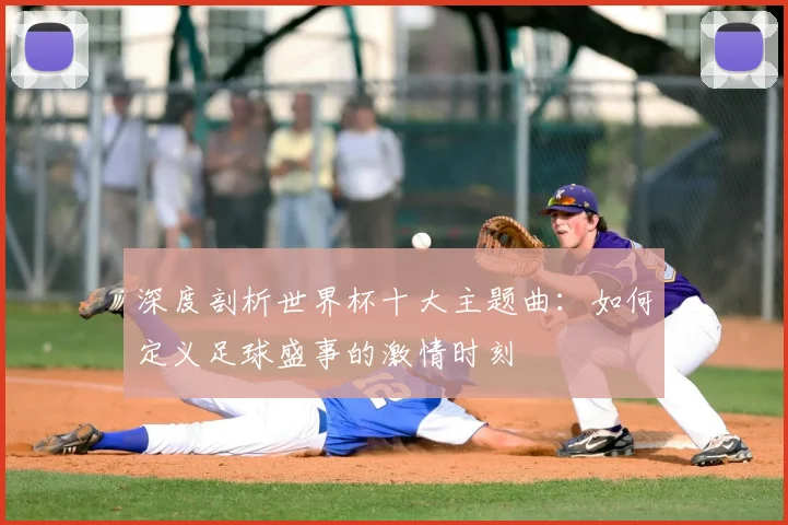 深度剖析世界杯十大主题曲：如何定义足球盛事的激情时刻