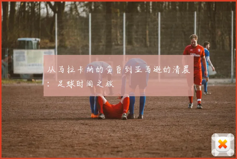 从马拉卡纳的黄昏到亚马逊的清晨:足球时间之旅
