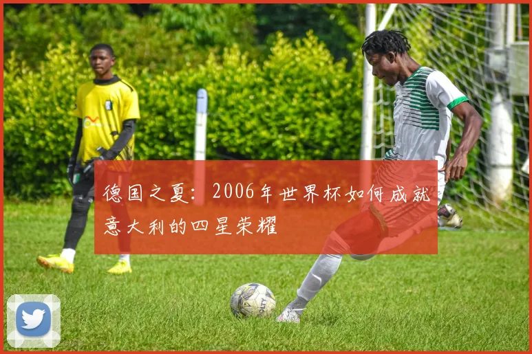 德国之夏:2006年世界杯如何成就意大利的四星荣耀