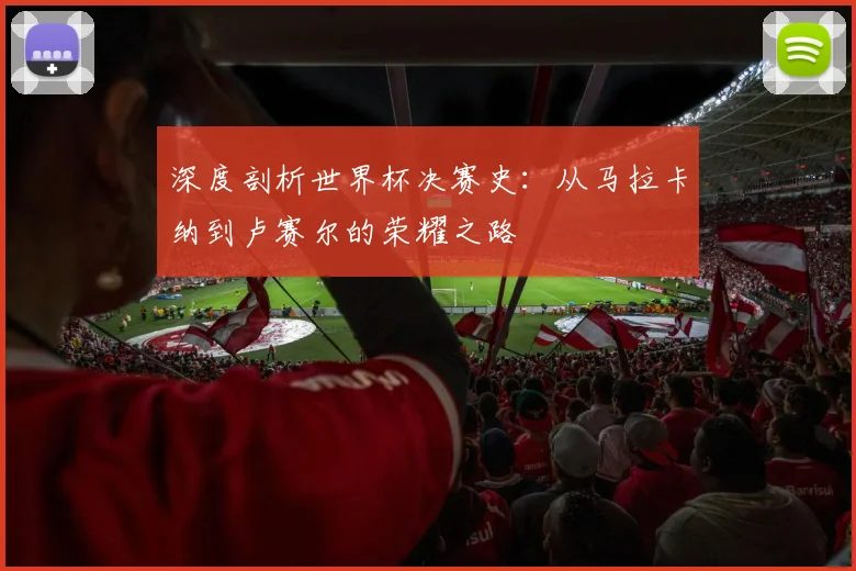 深度剖析世界杯决赛史：从马拉卡纳到卢赛尔的荣耀之路