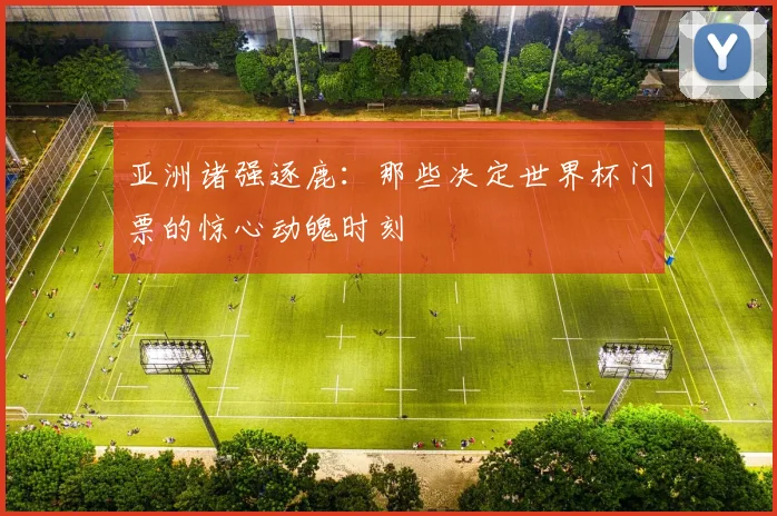 亚洲诸强逐鹿：那些决定世界杯门票的惊心动魄时刻