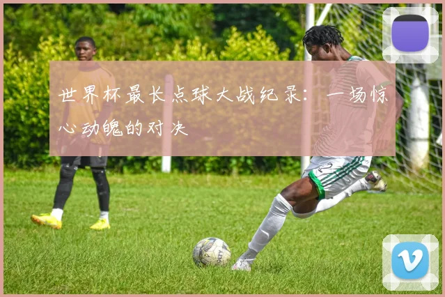 世界杯最长点球大战纪录:一场惊心动魄的对决