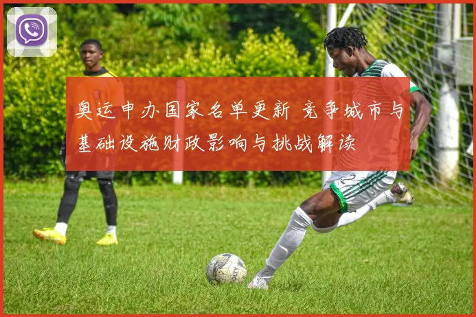 奥运申办国家名单更新 竞争城市与基础设施财政影响与挑战解读