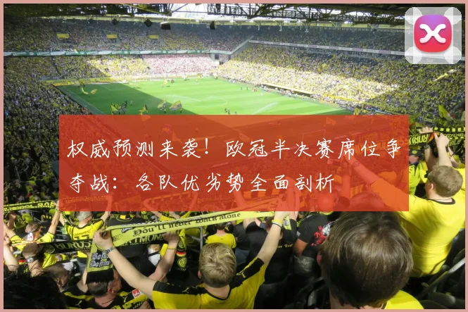 权威预测来袭！欧冠半决赛席位争夺战：各队优劣势全面剖析