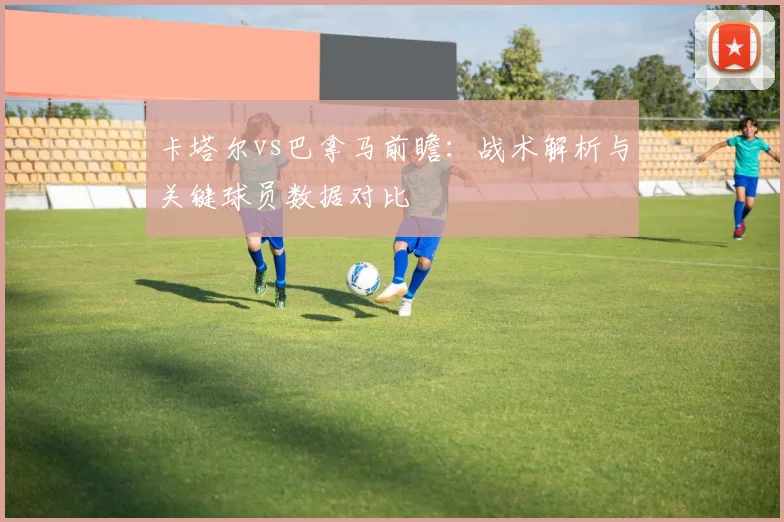 卡塔尔vs巴拿马前瞻：战术解析与关键球员数据对比