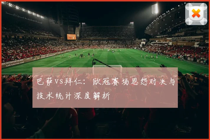 巴萨vs拜仁：欧冠赛场恩怨对决与技术统计深度解析