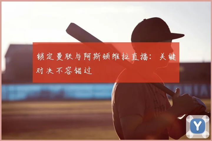 锁定曼联与阿斯顿维拉直播：关键对决不容错过