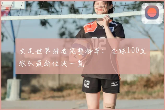女足世界排名完整榜单:全球100支球队最新位次一览