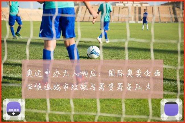 奥运申办无人响应，国际奥委会面临候选城市短缺与筹资筹备压力