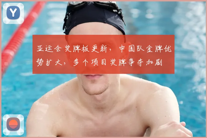 亚运会奖牌板更新，中国队金牌优势扩大，多个项目奖牌争夺加剧