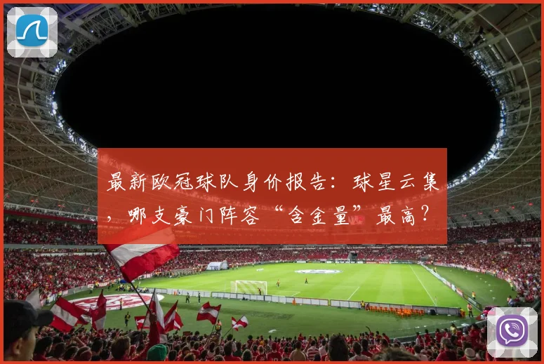 最新欧冠球队身价报告：球星云集，哪支豪门阵容“含金量”最高？