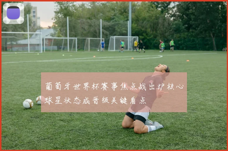 葡萄牙世界杯赛事焦点战出炉核心球星状态成晋级关键看点