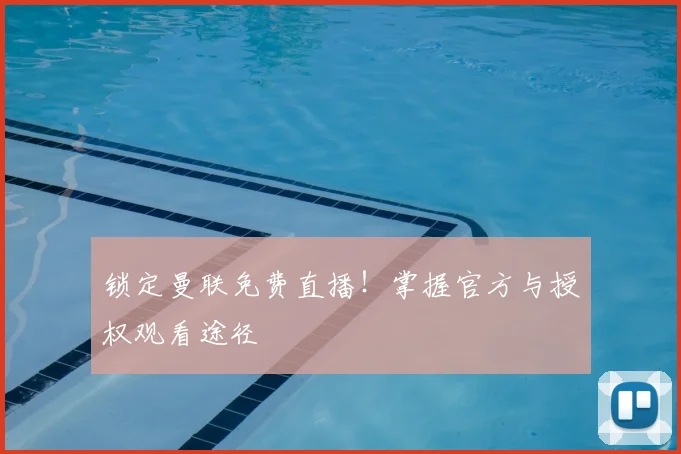 锁定曼联免费直播!掌握官方与授权观看途径