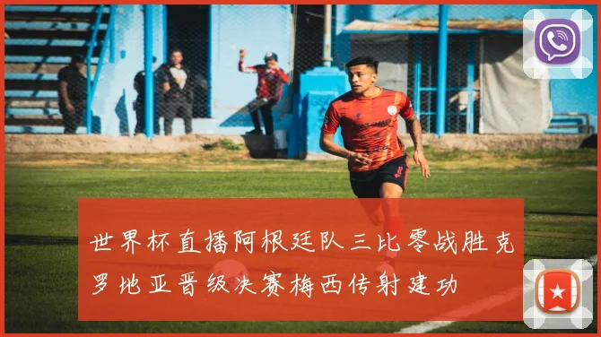 世界杯直播阿根廷队三比零战胜克罗地亚晋级决赛梅西传射建功