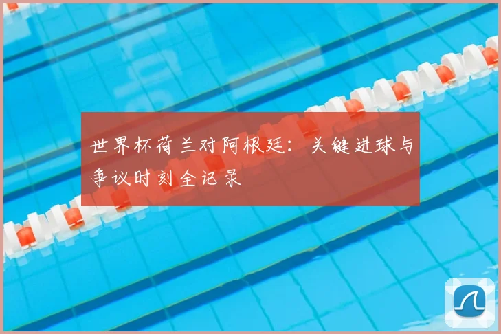 世界杯荷兰对阿根廷：关键进球与争议时刻全记录