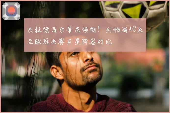 杰拉德马尔蒂尼领衔！利物浦AC米兰欧冠决赛巨星阵容对比