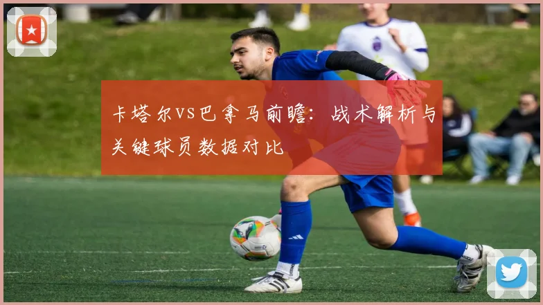 卡塔尔vs巴拿马前瞻：战术解析与关键球员数据对比