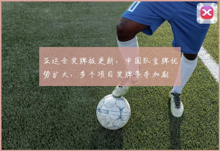 亚运会奖牌板更新，中国队金牌优势扩大，多个项目奖牌争夺加剧