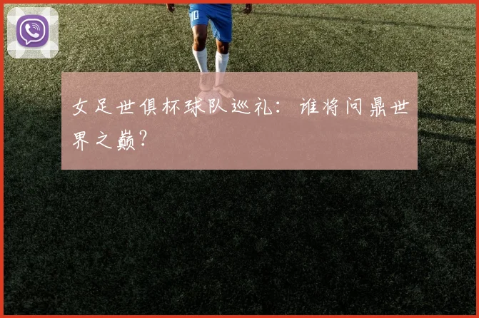 女足世俱杯球队巡礼:谁将问鼎世界之巅?