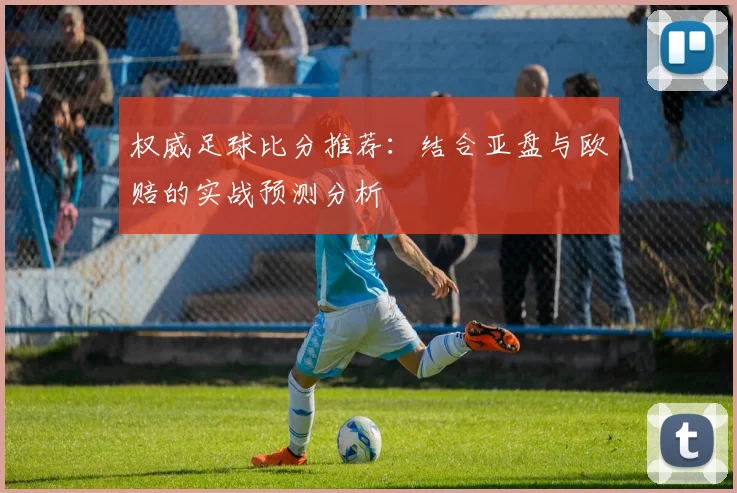 权威足球比分推荐：结合亚盘与欧赔的实战预测分析