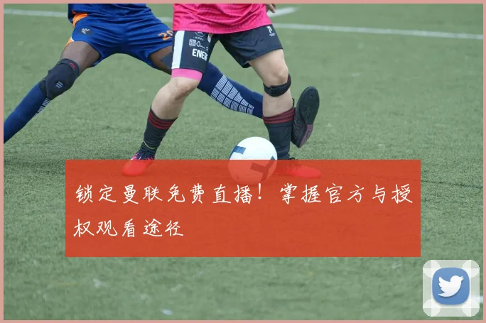 锁定曼联免费直播！掌握官方与授权观看途径