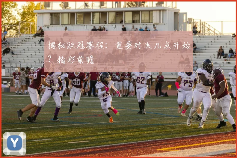 揭秘欧冠赛程：重要对决几点开始？精彩前瞻