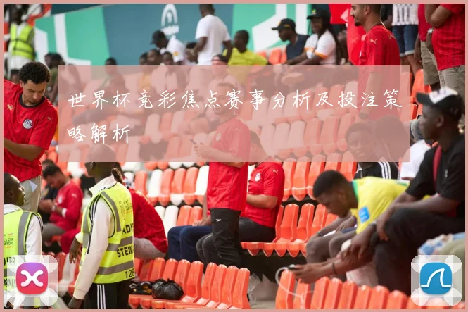 世界杯竞彩焦点赛事分析及投注策略解析