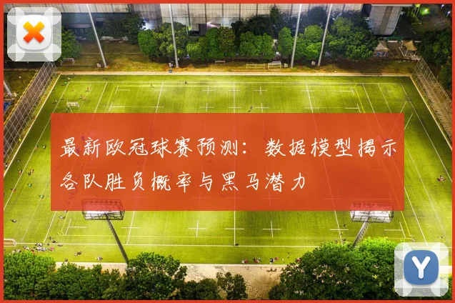 最新欧冠球赛预测：数据模型揭示各队胜负概率与黑马潜力