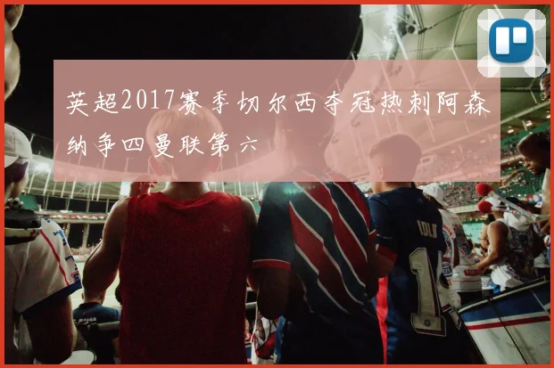 英超2017赛季切尔西夺冠热刺阿森纳争四曼联第六