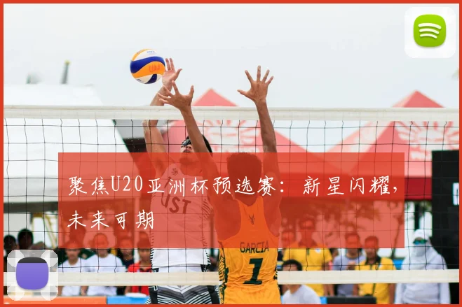 聚焦U20亚洲杯预选赛：新星闪耀，未来可期