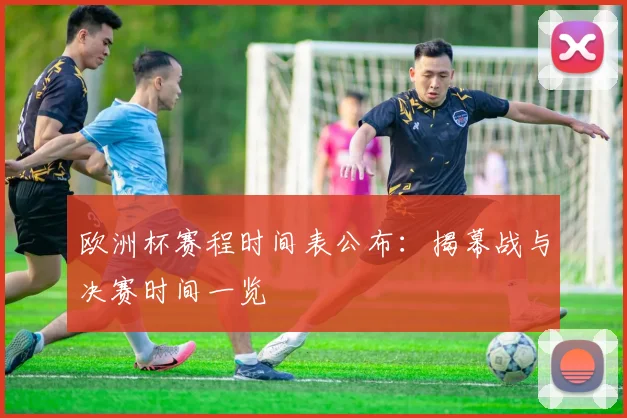 欧洲杯赛程时间表公布:揭幕战与决赛时间一览