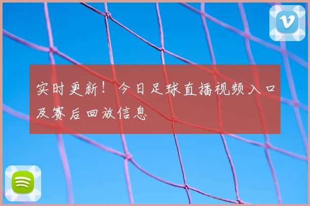 实时更新！今日足球直播视频入口及赛后回放信息