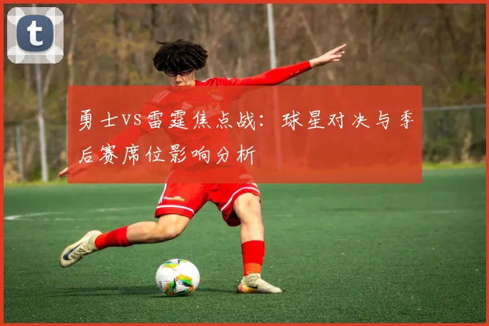 勇士vs雷霆焦点战：球星对决与季后赛席位影响分析